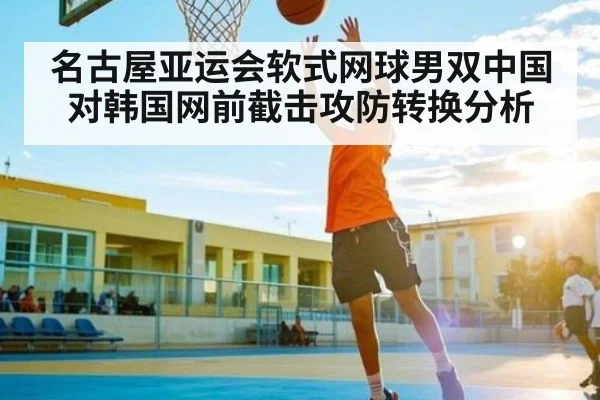 名古屋亚运会软式网球男双中国对韩国网前截击攻防转换分析