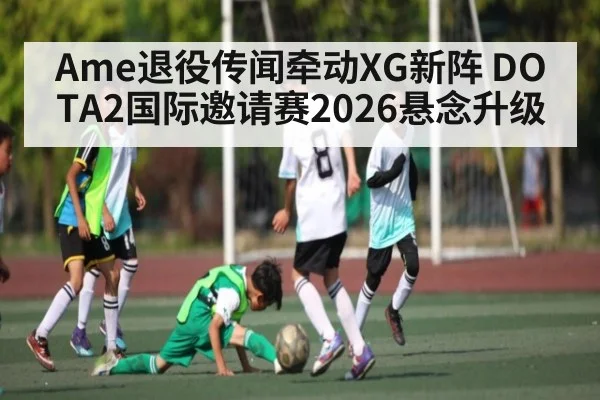 Ame退役传闻牵动XG新阵 DOTA2国际邀请赛2026悬念升级