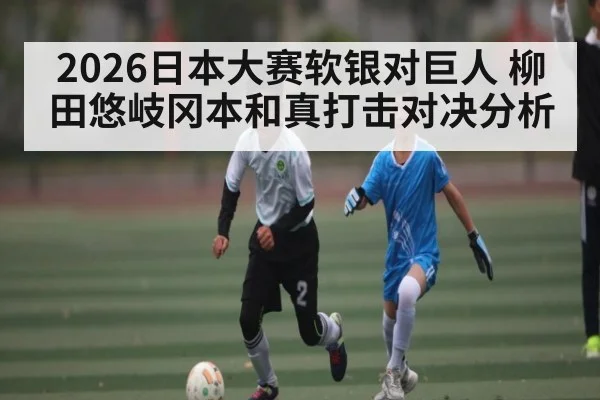 2026日本大赛软银对巨人 柳田悠岐冈本和真打击对决分析