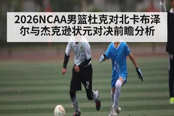 2026NCAA男篮杜克对北卡布泽尔与杰克逊状元对决前瞻分析