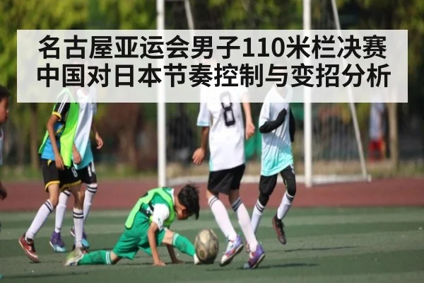 名古屋亚运会男子110米栏决赛中国对日本节奏控制与变招分析